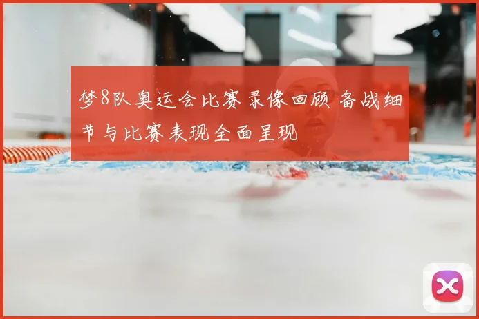 梦8队奥运会比赛录像回顾 备战细节与比赛表现全面呈现