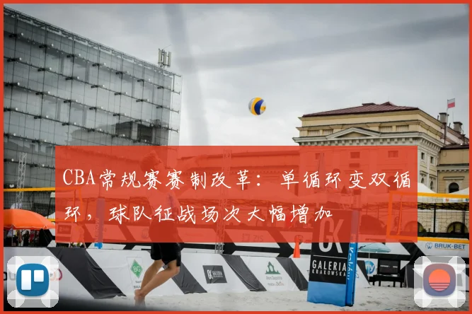 CBA常规赛赛制改革:单循环变双循环,球队征战场次大幅增加