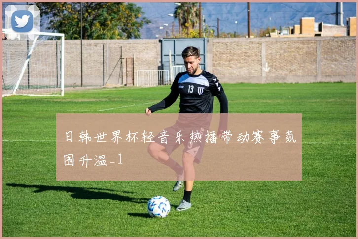日韩世界杯轻音乐热播带动赛事氛围升温_1