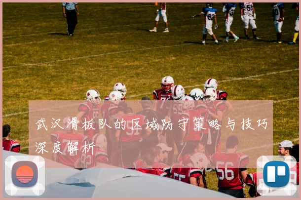 武汉滑板队的区域防守策略与技巧深度解析