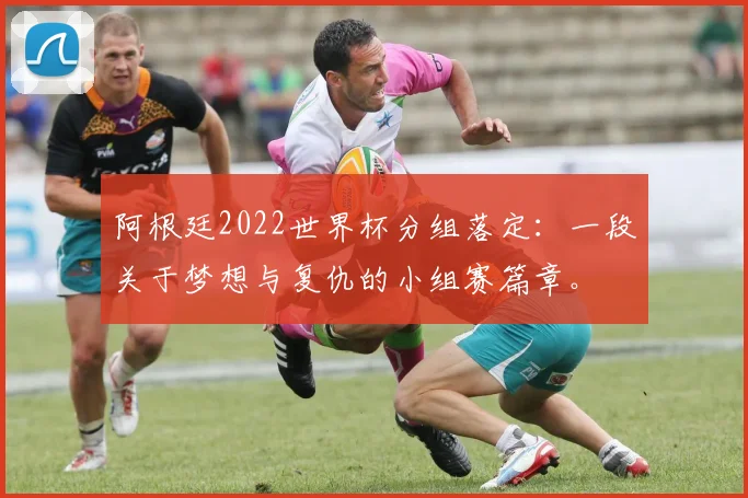 阿根廷2022世界杯分组落定：一段关于梦想与复仇的小组赛篇章。