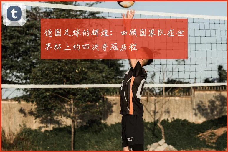 德国足球的辉煌:回顾国家队在世界杯上的四次夺冠历程