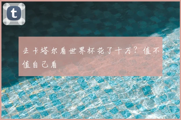 去卡塔尔看世界杯花了十万？值不值自己看