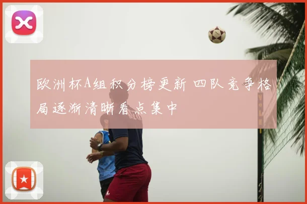 欧洲杯A组积分榜更新 四队竞争格局逐渐清晰看点集中