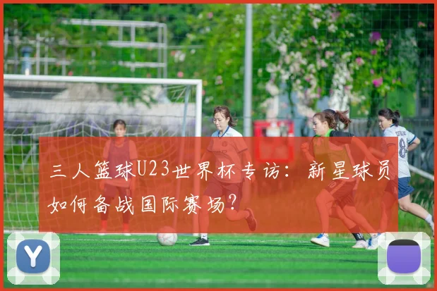 三人篮球U23世界杯专访:新星球员如何备战国际赛场?
