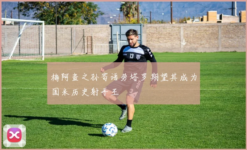 梅阿查之孙寄语劳塔罗期望其成为国米历史射手王
