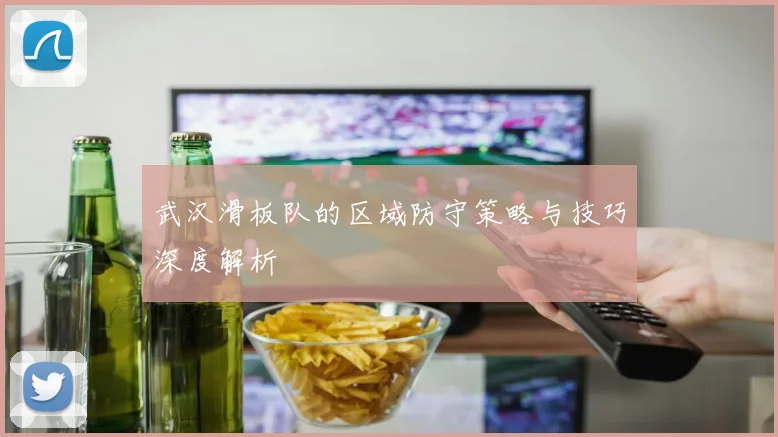 武汉滑板队的区域防守策略与技巧深度解析