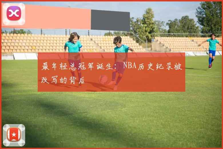 最年轻总冠军诞生：NBA历史纪录被改写的背后