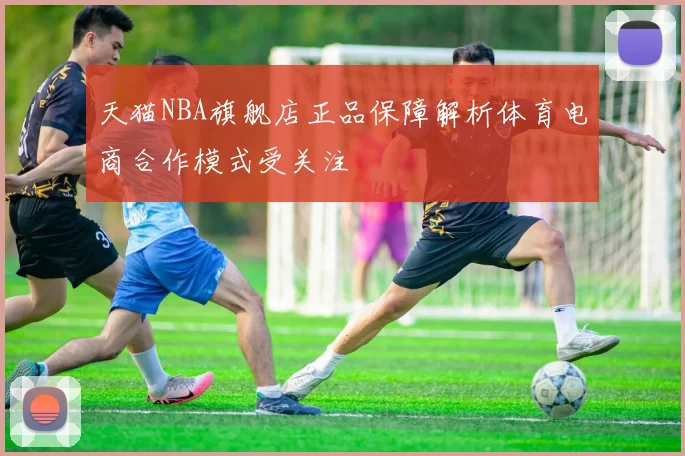 天猫NBA旗舰店正品保障解析体育电商合作模式受关注