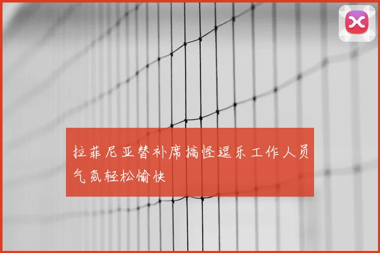 拉菲尼亚替补席搞怪逗乐工作人员气氛轻松愉快