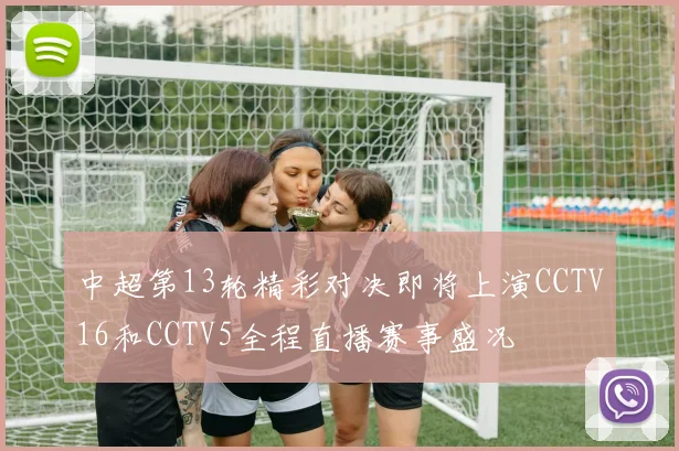 中超第13轮精彩对决即将上演CCTV16和CCTV5全程直播赛事盛况