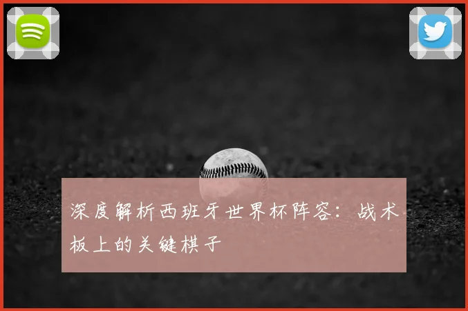 深度解析西班牙世界杯阵容：战术板上的关键棋子