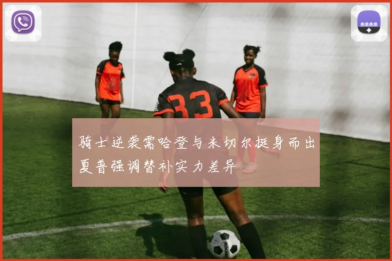 骑士逆袭需哈登与米切尔挺身而出夏普强调替补实力差异