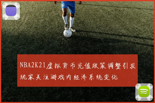 NBA2K21虚拟货币充值政策调整引发玩家关注游戏内经济系统变化