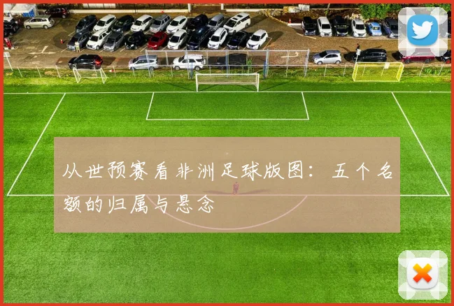 从世预赛看非洲足球版图:五个名额的归属与悬念