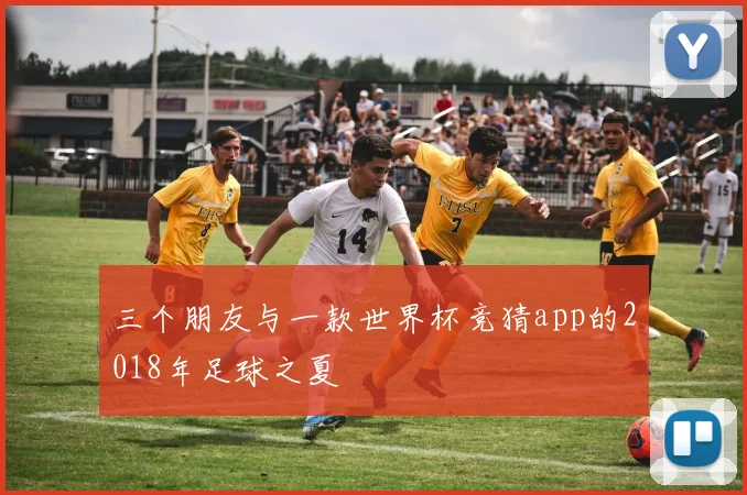 三个朋友与一款世界杯竞猜app的2018年足球之夏