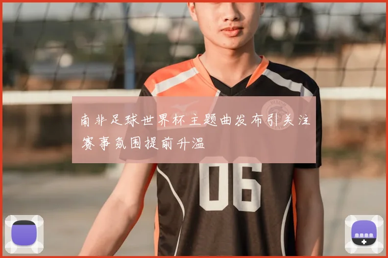 南非足球世界杯主题曲发布引关注 赛事氛围提前升温