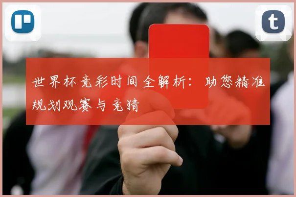 世界杯竞彩时间全解析:助您精准规划观赛与竞猜