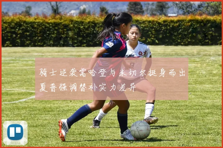 骑士逆袭需哈登与米切尔挺身而出夏普强调替补实力差异