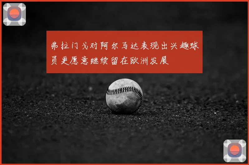 弗拉门戈对阿尔马达表现出兴趣球员更愿意继续留在欧洲发展
