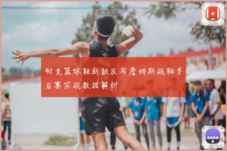 耐克篮球鞋新款发布詹姆斯战靴季后赛实战数据解析