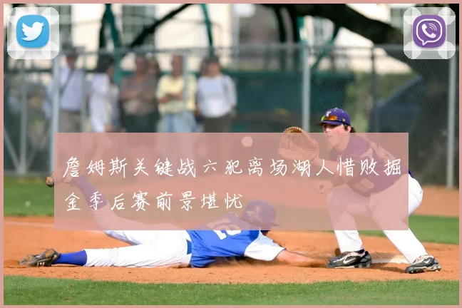 詹姆斯关键战六犯离场湖人惜败掘金季后赛前景堪忧