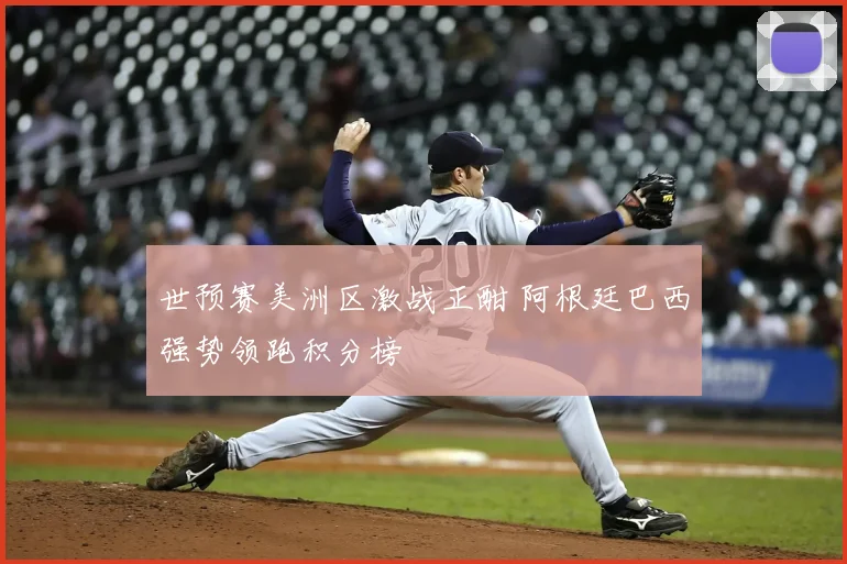 世预赛美洲区激战正酣 阿根廷巴西强势领跑积分榜