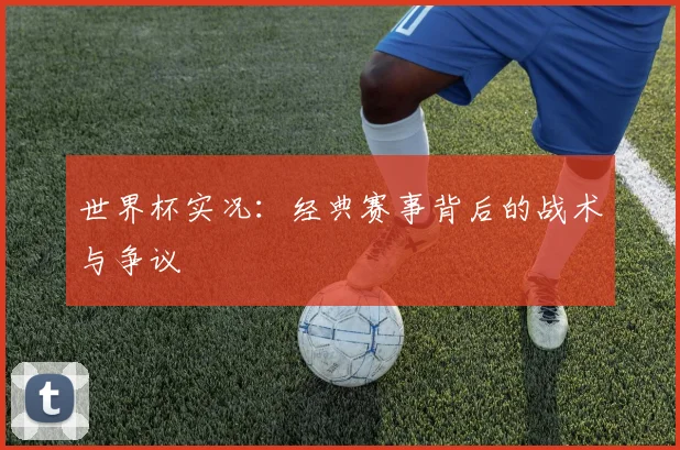 世界杯实况：经典赛事背后的战术与争议