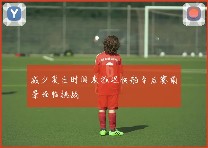 威少复出时间表推迟快船季后赛前景面临挑战