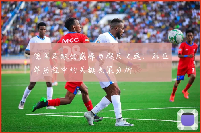德国足球的巅峰与咫尺之遥：冠亚军历程中的关键决策分析