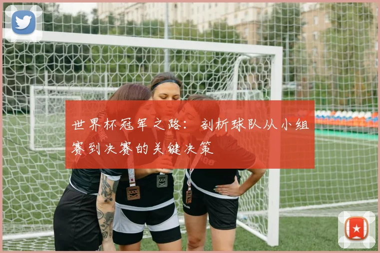 世界杯冠军之路：剖析球队从小组赛到决赛的关键决策