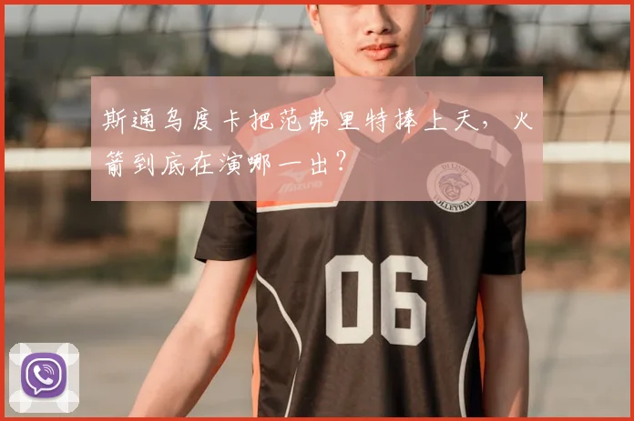 斯通乌度卡把范弗里特捧上天，火箭到底在演哪一出？