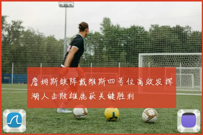 詹姆斯缺阵戴维斯四号位高效发挥湖人击败雄鹿获关键胜利