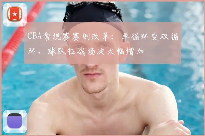 CBA常规赛赛制改革：单循环变双循环，球队征战场次大幅增加