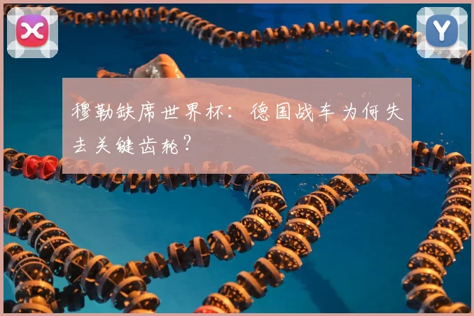 穆勒缺席世界杯：德国战车为何失去关键齿轮？