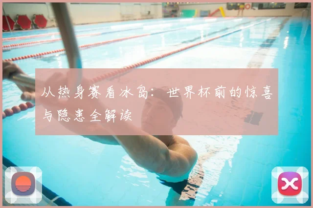 从热身赛看冰岛:世界杯前的惊喜与隐患全解读