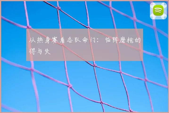 从热身赛看各队命门:临阵磨枪的得与失