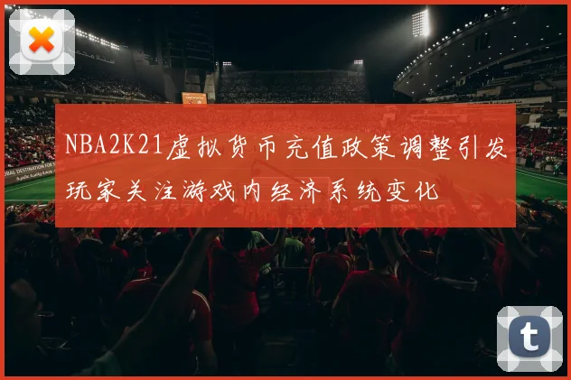NBA2K21虚拟货币充值政策调整引发玩家关注游戏内经济系统变化