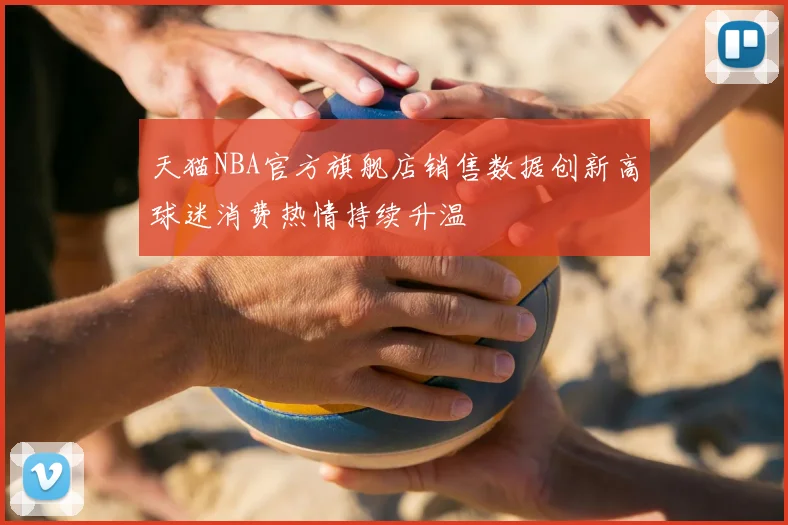 天猫NBA官方旗舰店销售数据创新高球迷消费热情持续升温