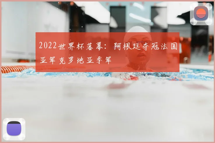 2022世界杯落幕:阿根廷夺冠法国亚军克罗地亚季军
