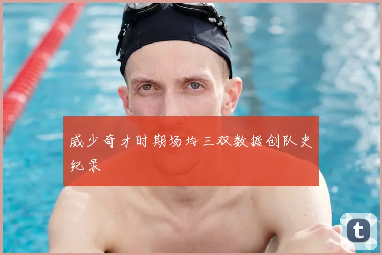 威少奇才时期场均三双数据创队史纪录