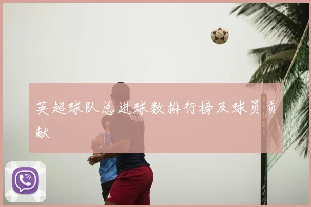 英超球队总进球数排行榜及球员贡献