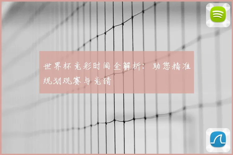 世界杯竞彩时间全解析：助您精准规划观赛与竞猜