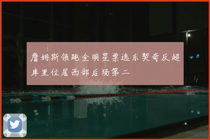 詹姆斯领跑全明星票选东契奇反超库里位居西部后场第二
