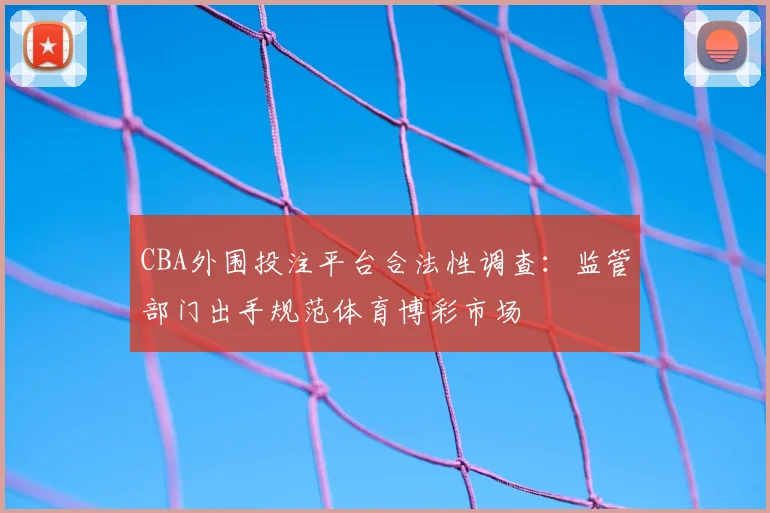 CBA外围投注平台合法性调查：监管部门出手规范体育博彩市场