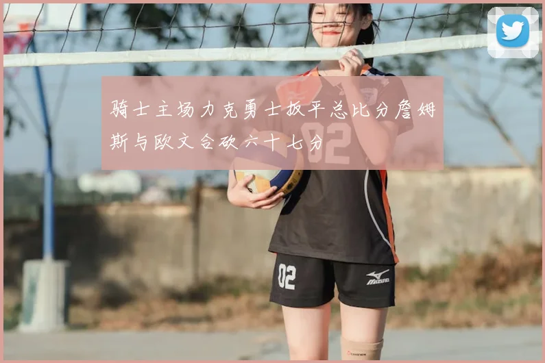骑士主场力克勇士扳平总比分詹姆斯与欧文合砍六十七分