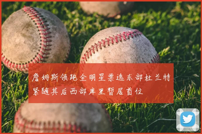 詹姆斯领跑全明星票选东部杜兰特紧随其后西部库里暂居首位