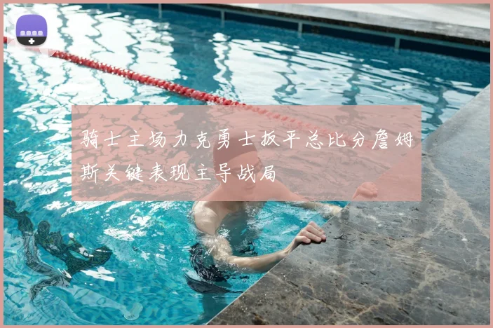 骑士主场力克勇士扳平总比分詹姆斯关键表现主导战局