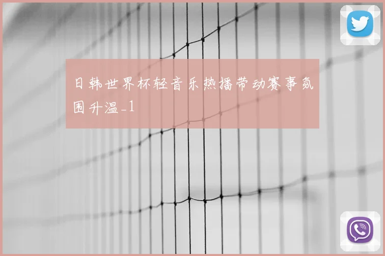 日韩世界杯轻音乐热播带动赛事氛围升温_1