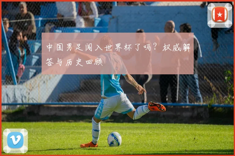 中国男足闯入世界杯了吗？权威解答与历史回顾